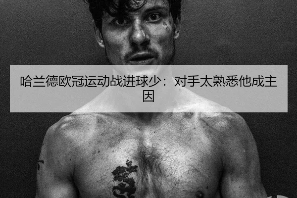 哈兰德欧冠运动战进球少：对手太熟悉他成主因